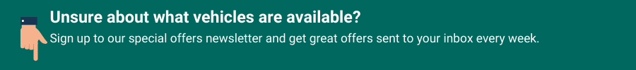 Unsure about what vehicles are available? Sign up to our special offers newsletter and get great offers sent to your inbox every week.