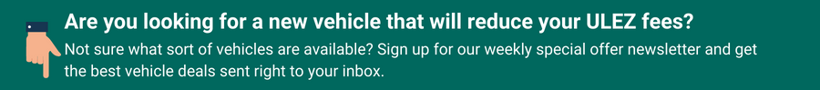 Are you looking for a new vehicle that will reduce your ULEZ fees? Not sure what sort of vehicles are available? Sign up for our weekly special offer newsletter and get the best vehicle deals sent right to your inbox.